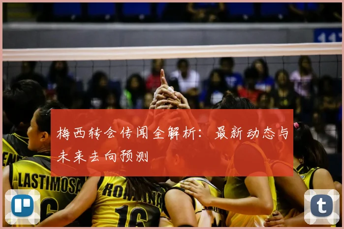 梅西转会传闻全解析：最新动态与未来去向预测
