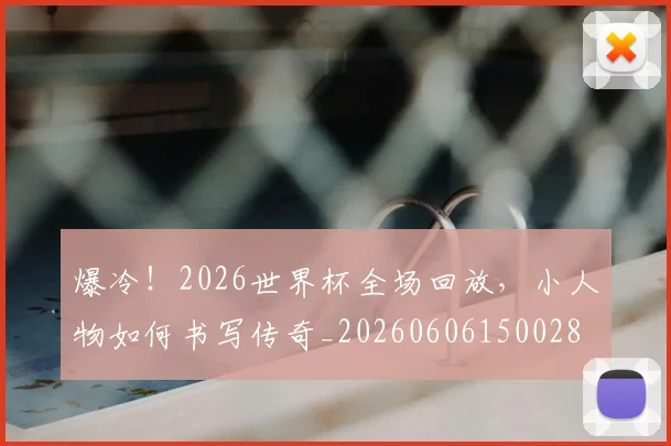 爆冷！2026世界杯全场回放，小人物如何书写传奇_20260606150028