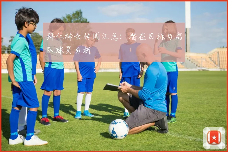 拜仁转会传闻汇总：潜在目标与离队球员分析