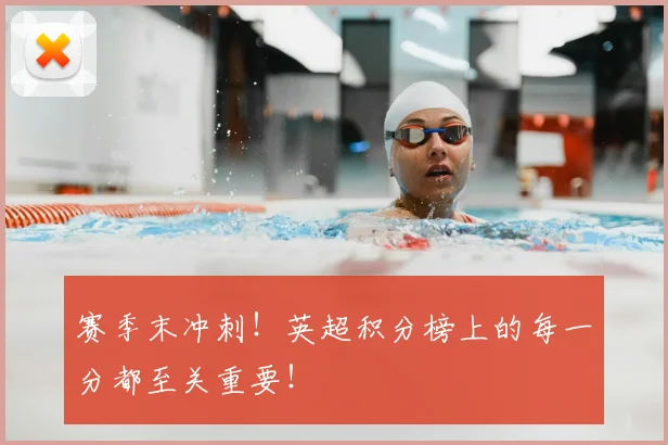 赛季末冲刺！英超积分榜上的每一分都至关重要！