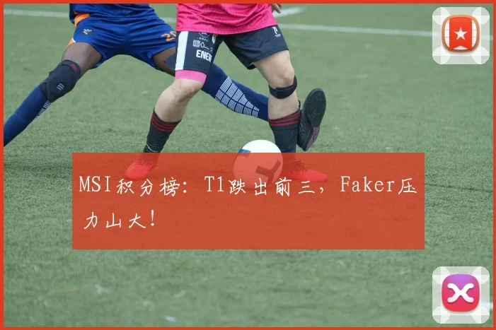 MSI积分榜：T1跌出前三，Faker压力山大！