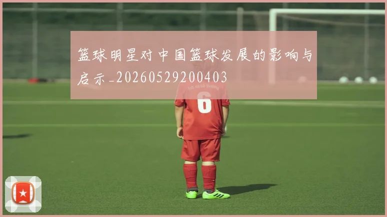 篮球明星对中国篮球发展的影响与启示_20260529200403
