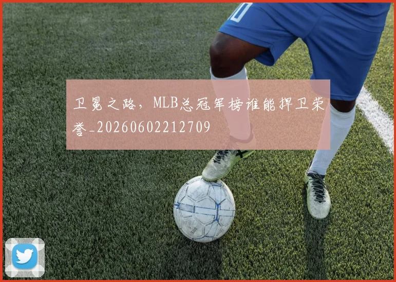 卫冕之路，MLB总冠军榜谁能捍卫荣誉_20260602212709