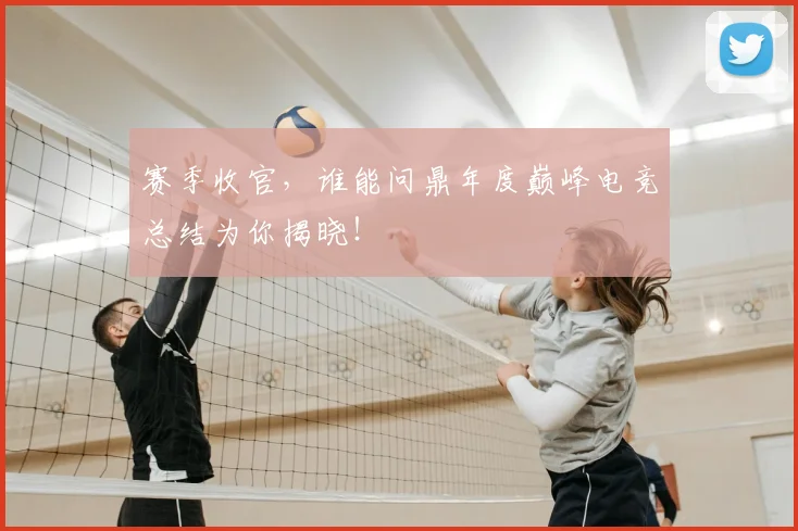 赛季收官，谁能问鼎年度巅峰电竞总结为你揭晓！