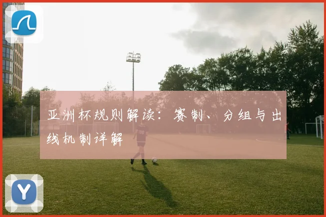 亚洲杯规则解读：赛制、分组与出线机制详解