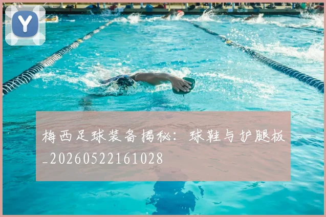 梅西足球装备揭秘：球鞋与护腿板_20260522161028
