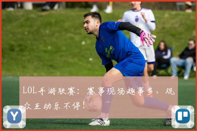 LOL手游联赛：赛事现场趣事多，观众互动乐不停！