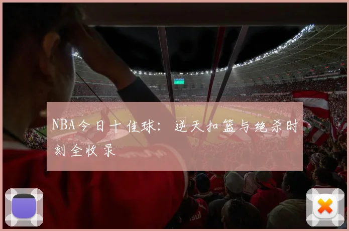 NBA今日十佳球:逆天扣篮与绝杀时刻全收录