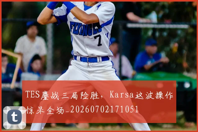 TES鏖战三局险胜，Karsa这波操作惊呆全场_20260702171051