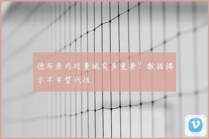 德布劳内对曼城有多重要？数据揭示不可替代性