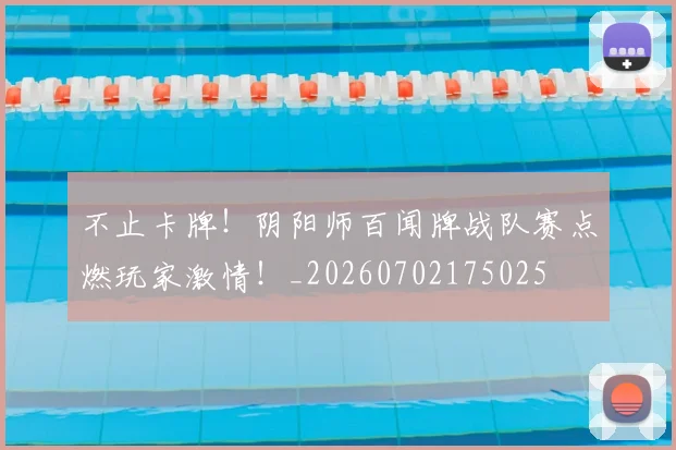 不止卡牌！阴阳师百闻牌战队赛点燃玩家激情！_20260702175025