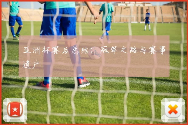 亚洲杯赛后总结：冠军之路与赛事遗产