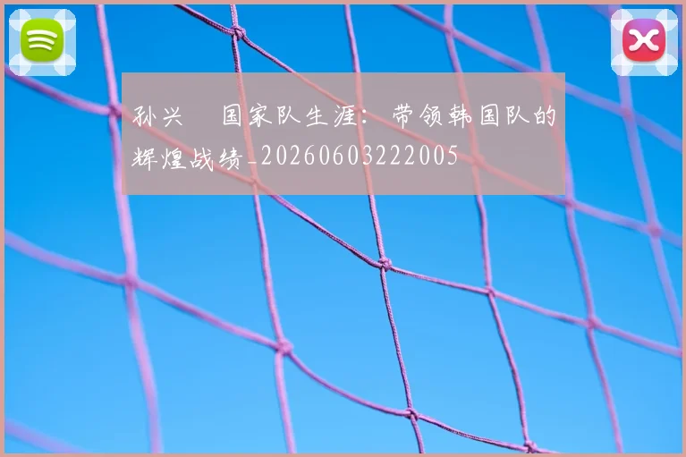 孙兴慜国家队生涯：带领韩国队的辉煌战绩_20260603222005