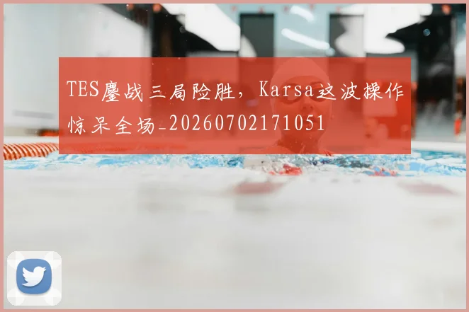 TES鏖战三局险胜，Karsa这波操作惊呆全场_20260702171051
