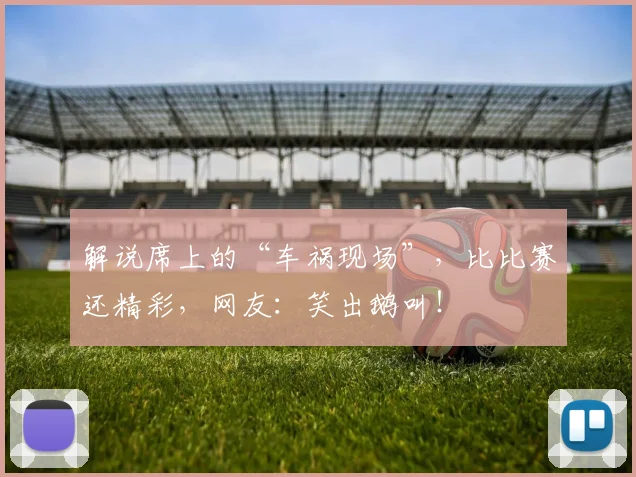 解说席上的“车祸现场”，比比赛还精彩，网友：笑出鹅叫！
