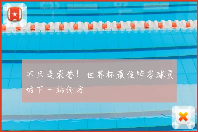 不只是荣誉！世界杯最佳阵容球员的下一站何方