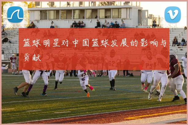 篮球明星对中国篮球发展的影响与贡献