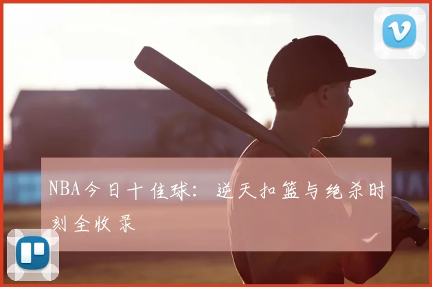 NBA今日十佳球：逆天扣篮与绝杀时刻全收录