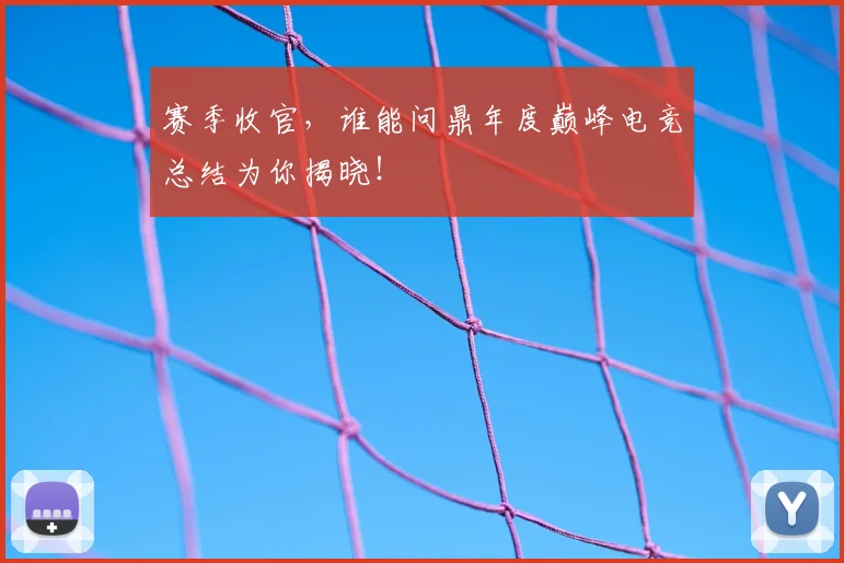 赛季收官，谁能问鼎年度巅峰电竞总结为你揭晓！
