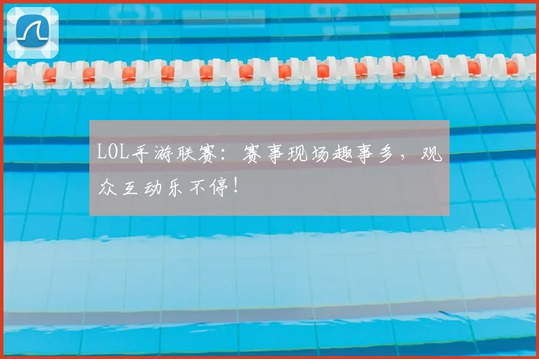 LOL手游联赛：赛事现场趣事多，观众互动乐不停！