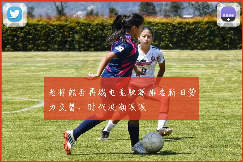 老将能否再战电竞联赛排名新旧势力交替，时代浪潮滚滚