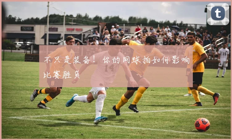 不只是装备！你的网球拍如何影响比赛胜负