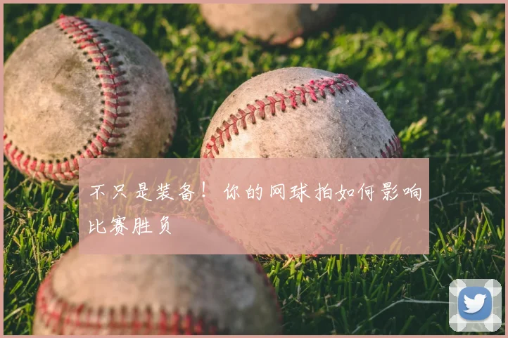 不只是装备！你的网球拍如何影响比赛胜负
