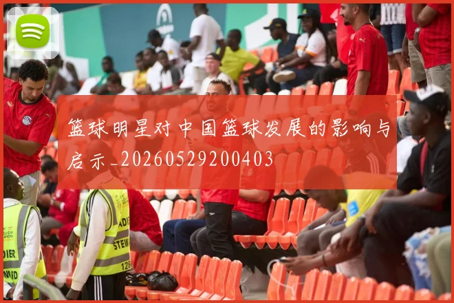 篮球明星对中国篮球发展的影响与启示_20260529200403