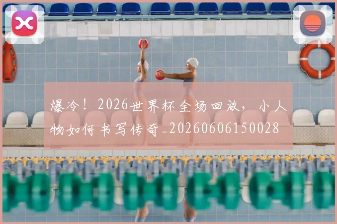 爆冷！2026世界杯全场回放，小人物如何书写传奇_20260606150028